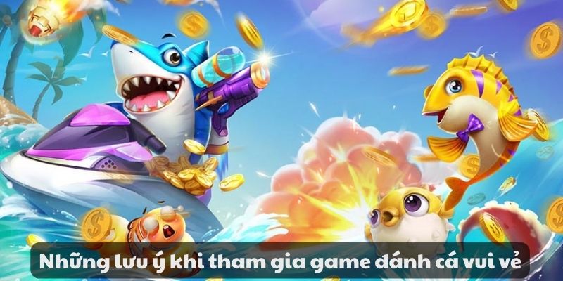Những lưu ý khi tham gia game đánh cá vui vẻ